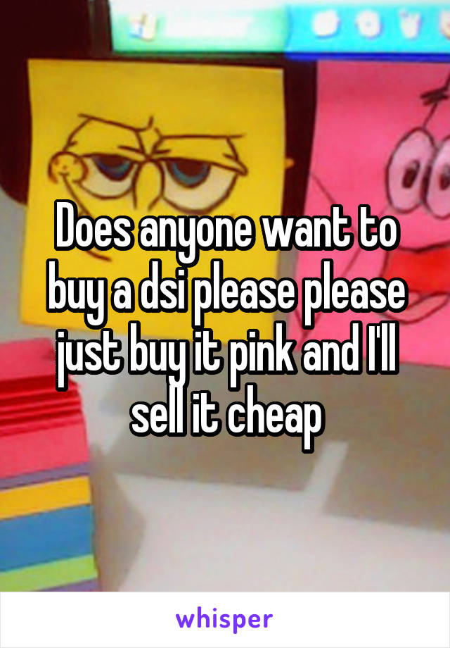 Does anyone want to buy a dsi please please just buy it pink and I'll sell it cheap