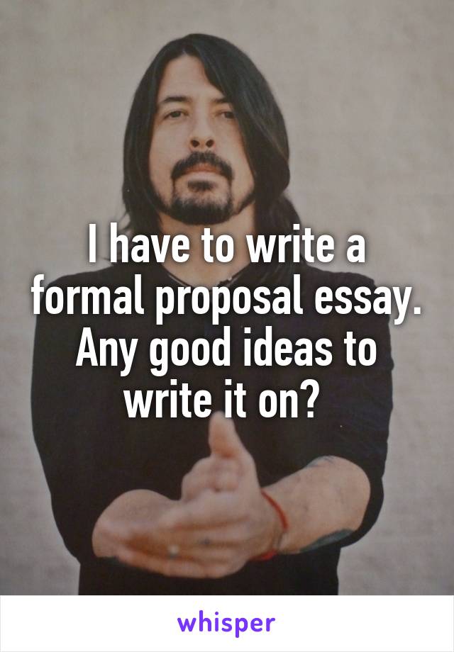 I have to write a formal proposal essay. Any good ideas to write it on? 