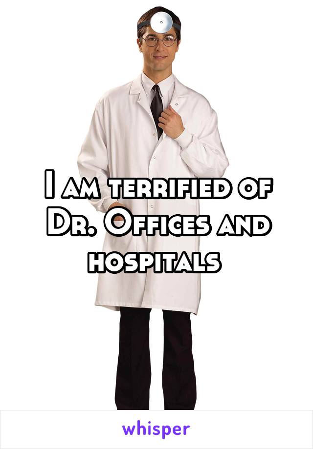 I am terrified of Dr. Offices and hospitals 
