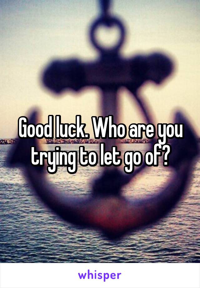 Good luck. Who are you trying to let go of?