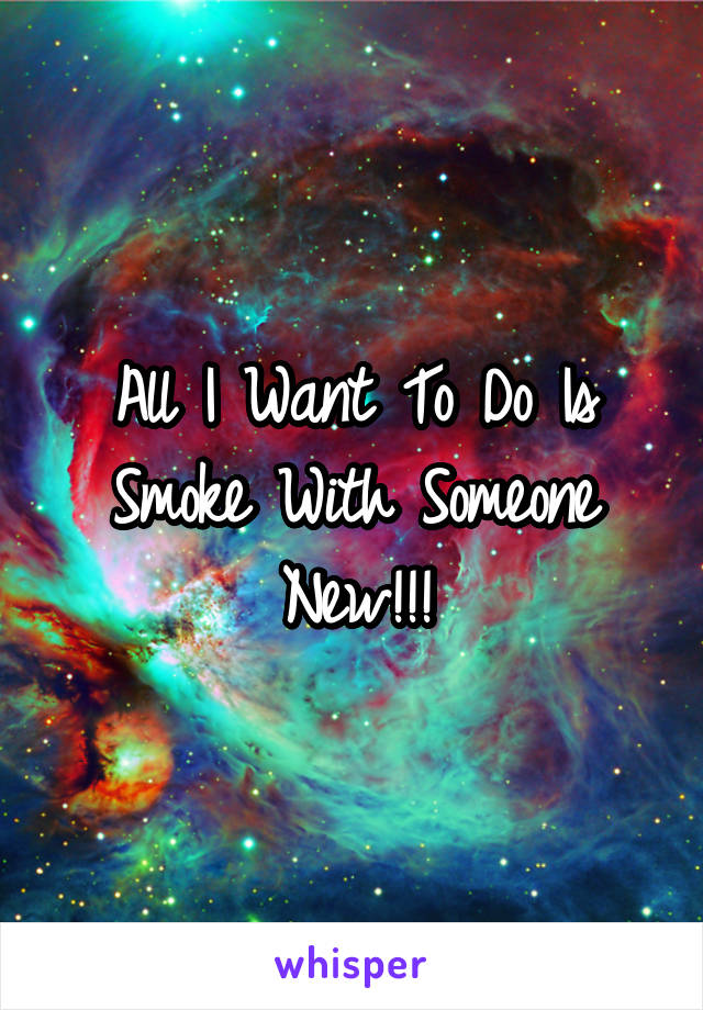 All I Want To Do Is Smoke With Someone New!!!