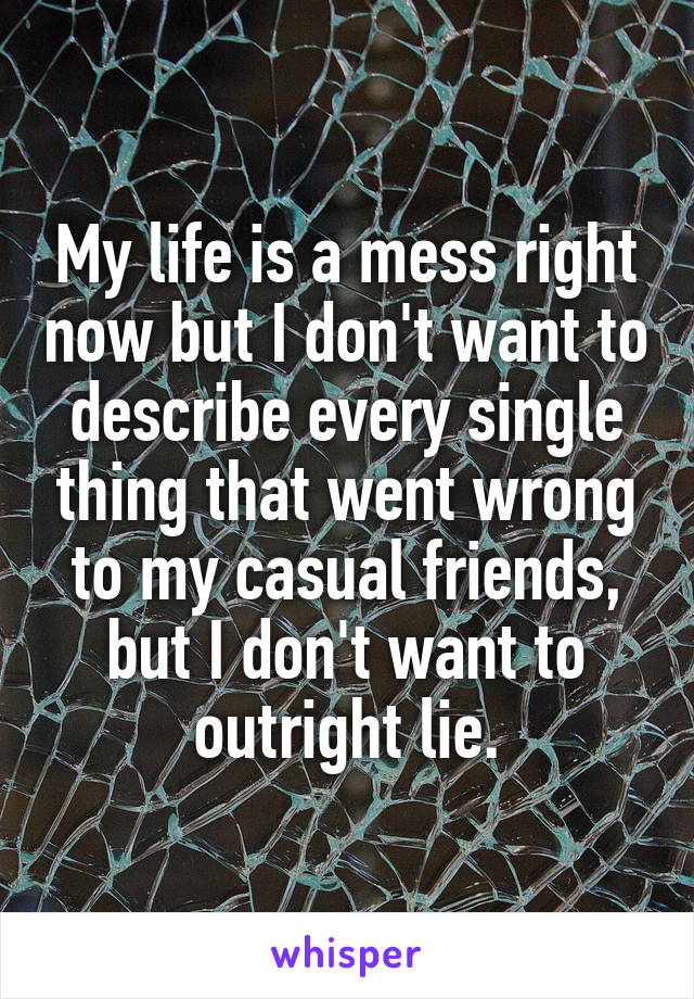 My life is a mess right now but I don't want to describe every single thing that went wrong to my casual friends, but I don't want to outright lie.