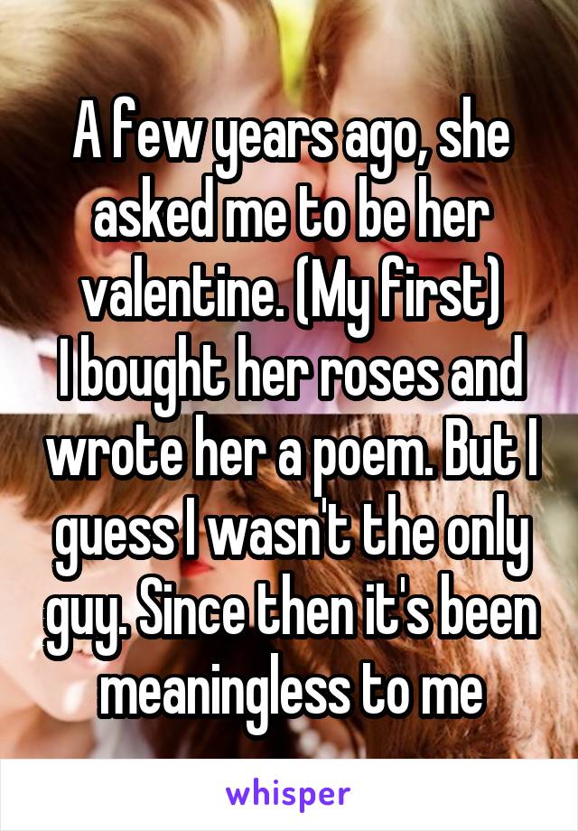 A few years ago, she asked me to be her valentine. (My first)
I bought her roses and wrote her a poem. But I guess I wasn't the only guy. Since then it's been meaningless to me
