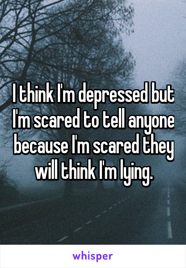 I think I'm depressed but I'm scared to tell anyone because I'm scared they will think I'm lying.
