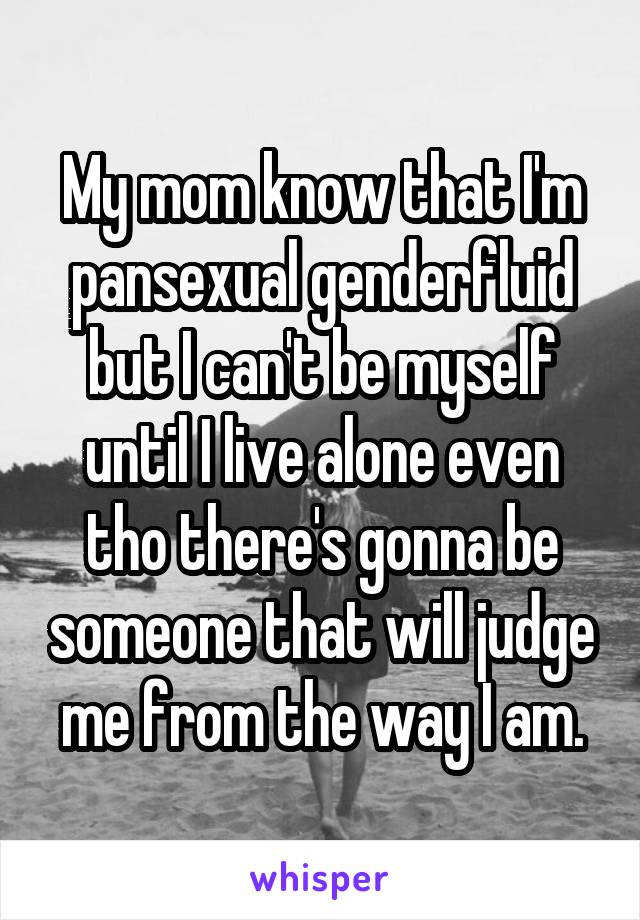My mom know that I'm pansexual genderfluid but I can't be myself until I live alone even tho there's gonna be someone that will judge me from the way I am.