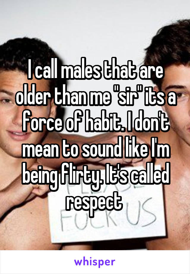 I call males that are older than me "sir" its a force of habit. I don't mean to sound like I'm being flirty. It's called respect 