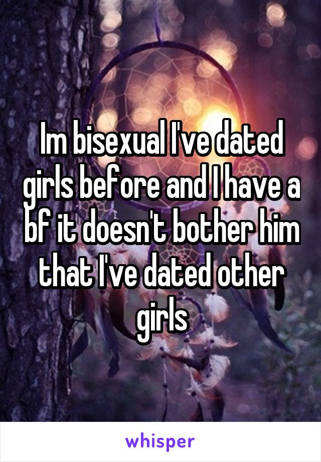 Im bisexual I've dated girls before and I have a bf it doesn't bother him that I've dated other girls