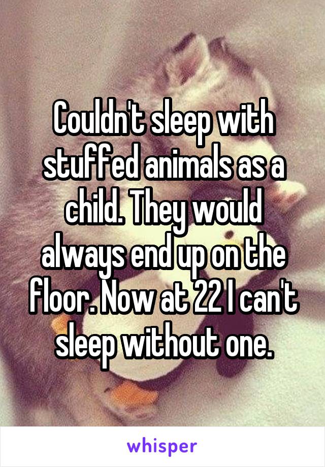 Couldn't sleep with stuffed animals as a child. They would always end up on the floor. Now at 22 I can't sleep without one.