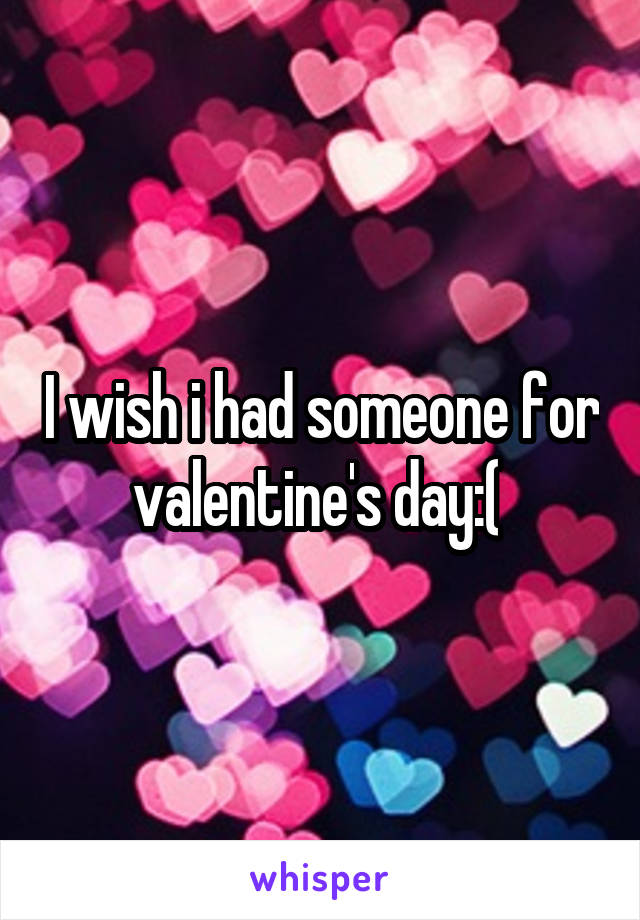 I wish i had someone for valentine's day:( 