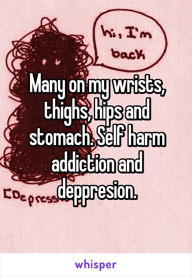 Many on my wrists, thighs, hips and stomach. Self harm addiction and deppresion.