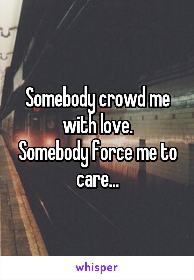 Somebody crowd me with love.
Somebody force me to care...