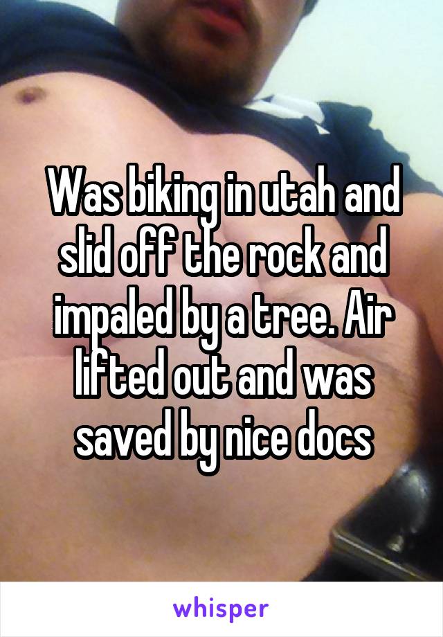 Was biking in utah and slid off the rock and impaled by a tree. Air lifted out and was saved by nice docs