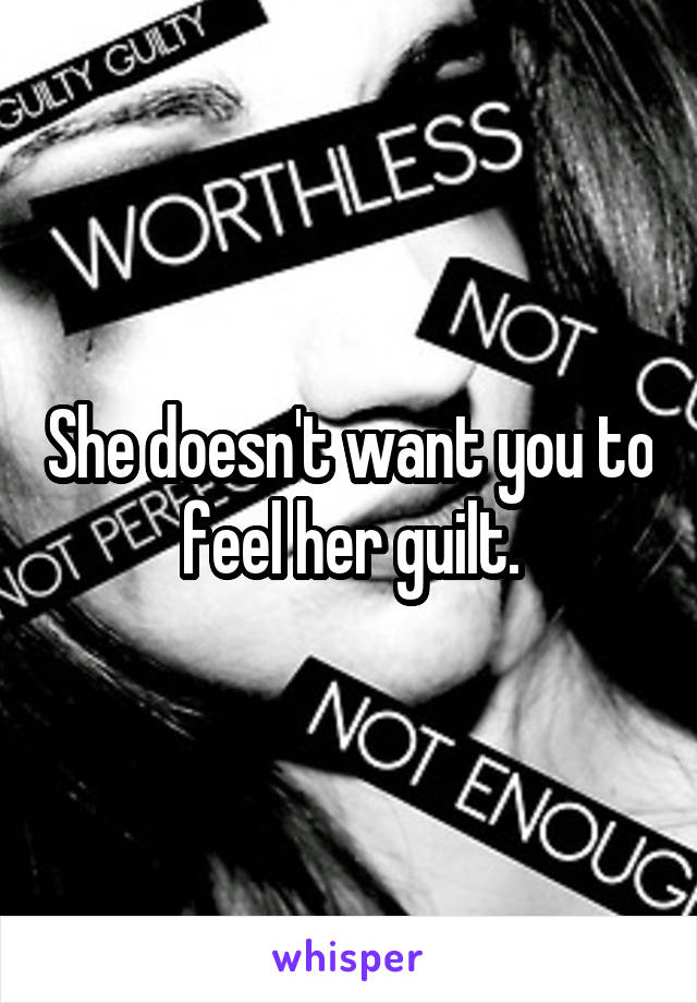 She doesn't want you to feel her guilt.