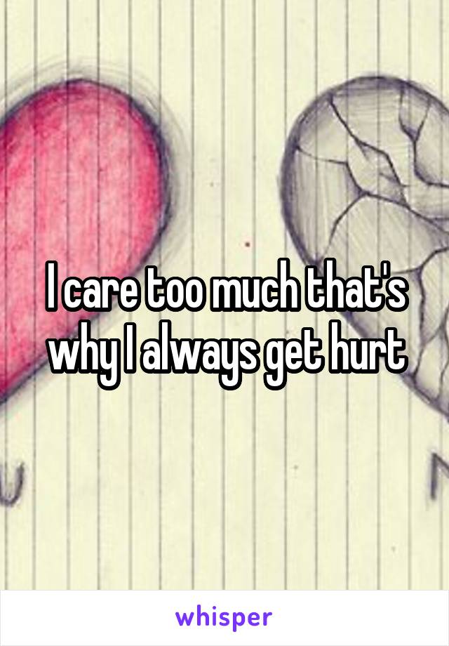 I care too much that's why I always get hurt