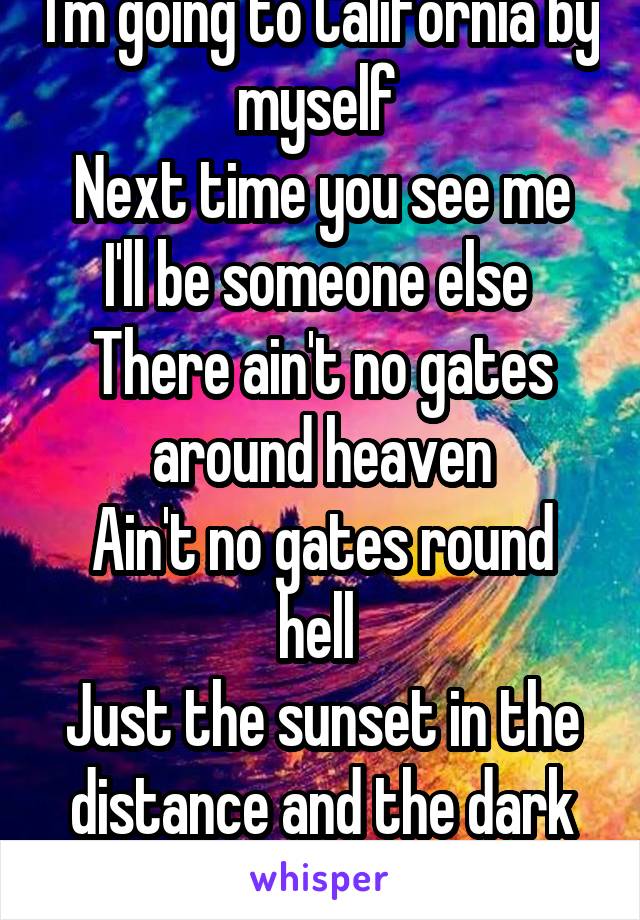 I'm going to California by myself 
Next time you see me I'll be someone else 
There ain't no gates around heaven
Ain't no gates round hell 
Just the sunset in the distance and the dark on it's tail