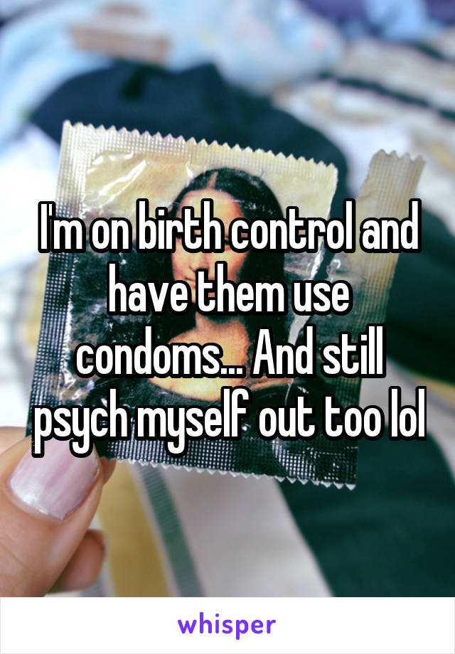I'm on birth control and have them use condoms... And still psych myself out too lol