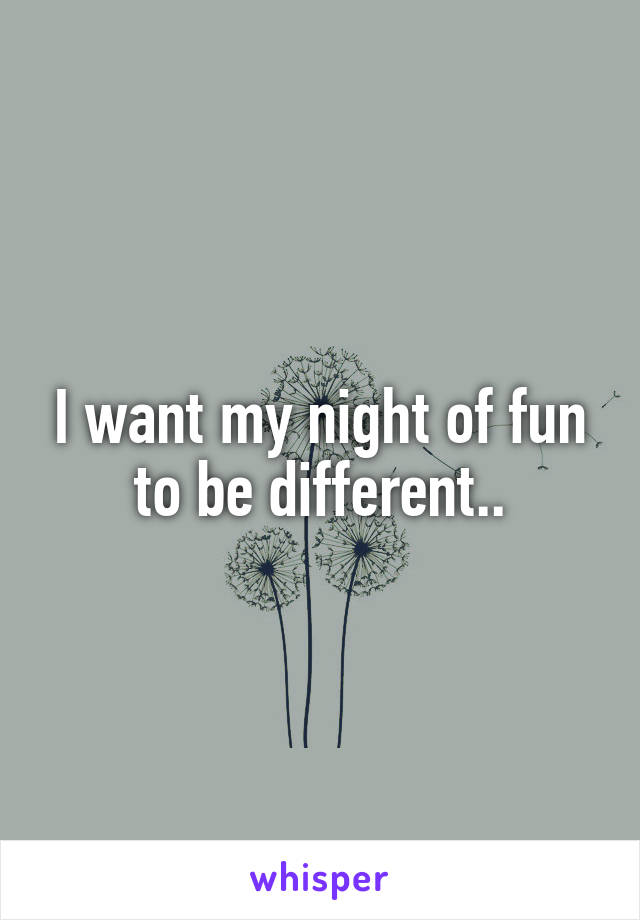 I want my night of fun to be different..