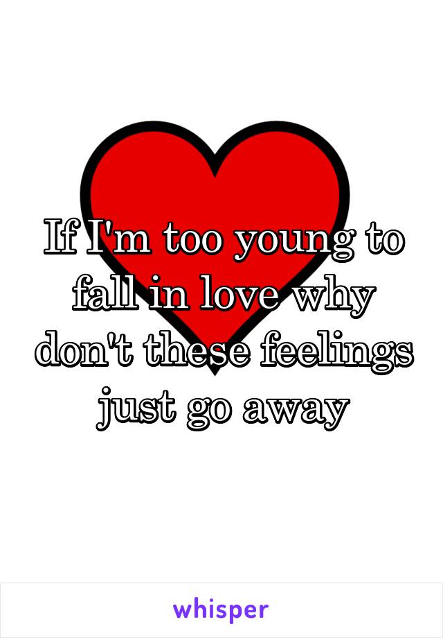 If I'm too young to fall in love why don't these feelings just go away