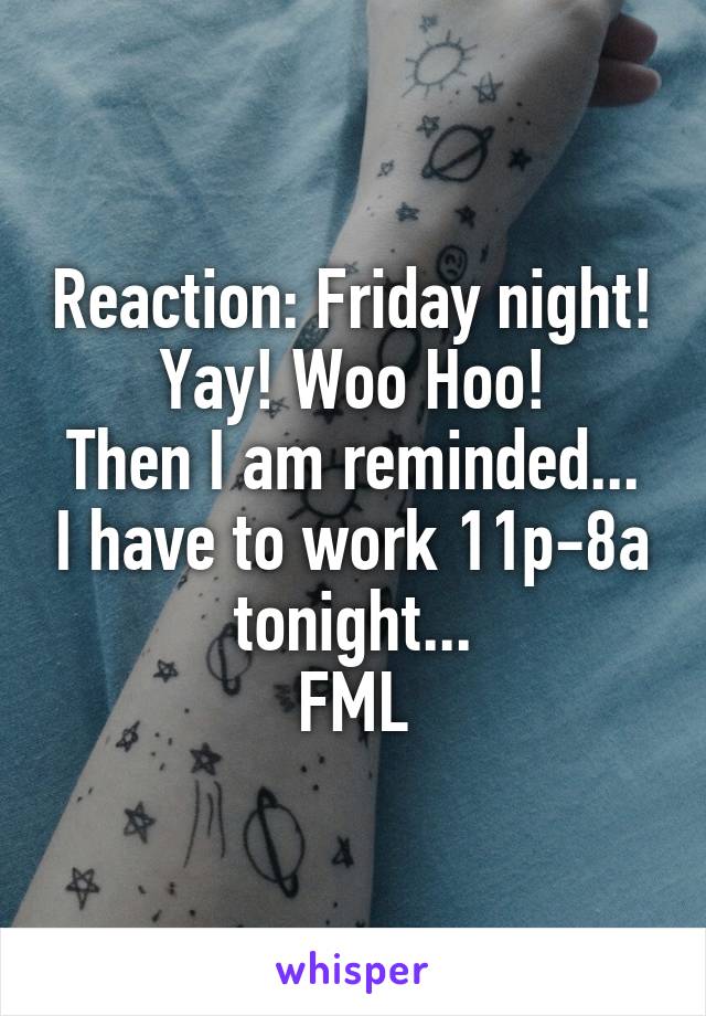 Reaction: Friday night! Yay! Woo Hoo!
Then I am reminded... I have to work 11p-8a tonight...
FML