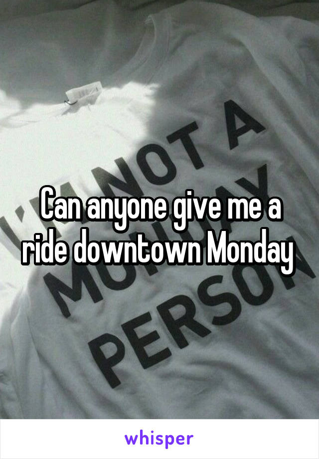 Can anyone give me a ride downtown Monday 