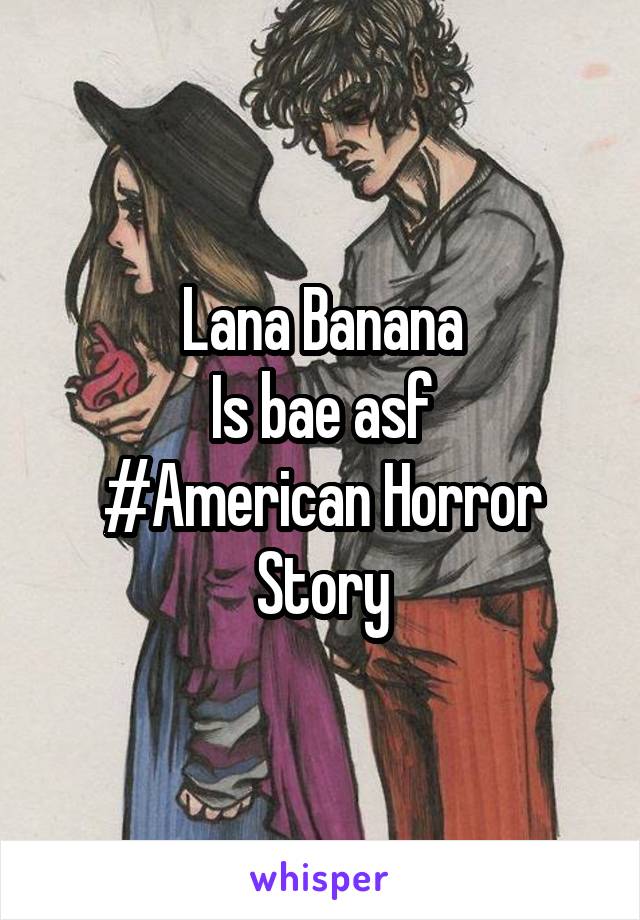 Lana Banana
Is bae asf
#American Horror Story