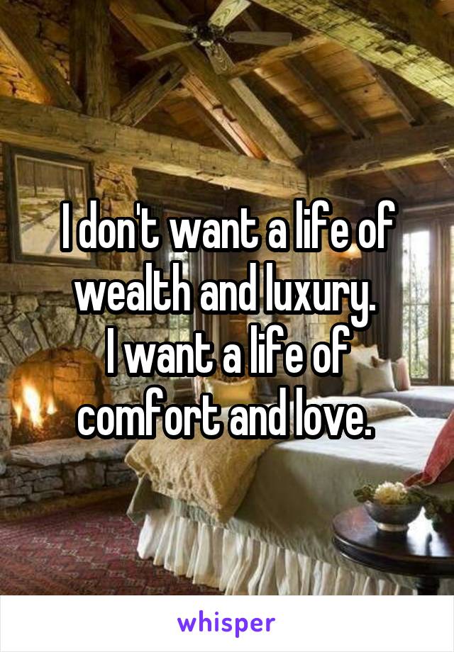 I don't want a life of wealth and luxury. 
I want a life of comfort and love. 