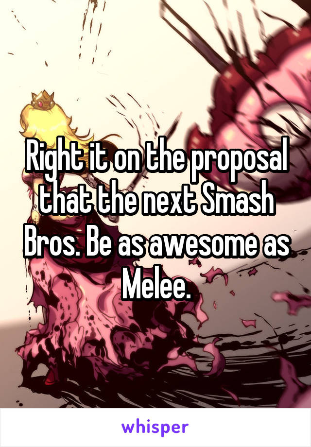 Right it on the proposal that the next Smash Bros. Be as awesome as Melee.