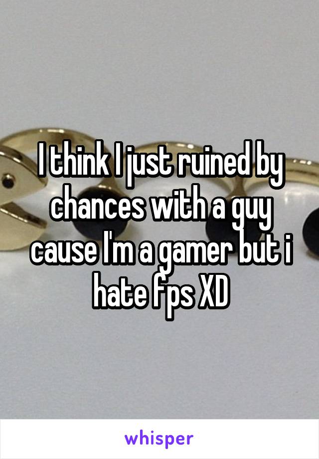 I think I just ruined by chances with a guy cause I'm a gamer but i hate fps XD