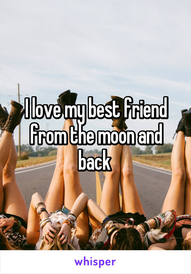 I love my best friend from the moon and back 
