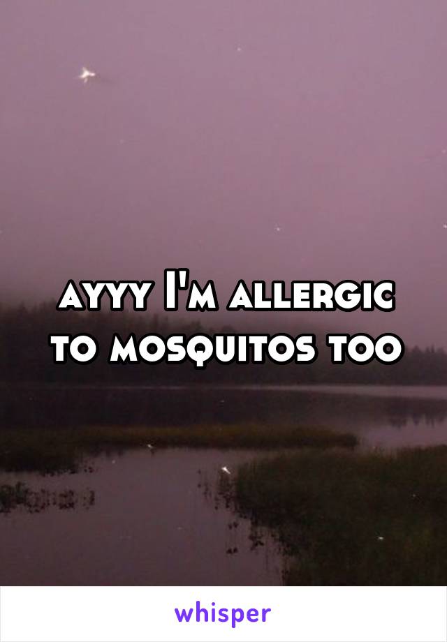 ayyy I'm allergic to mosquitos too