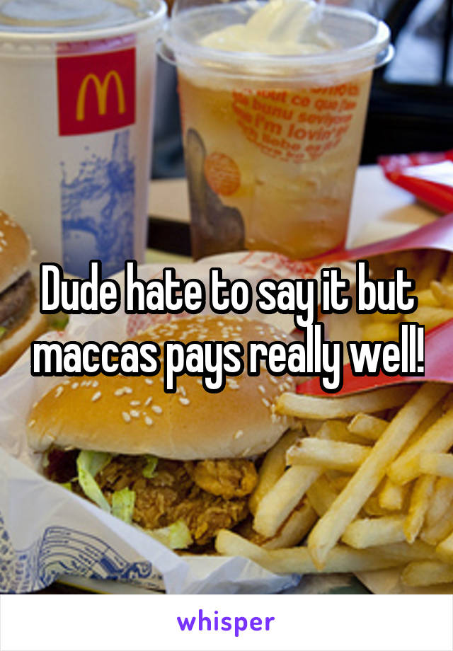 Dude hate to say it but maccas pays really well!