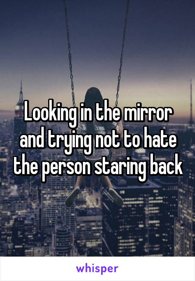 Looking in the mirror and trying not to hate the person staring back