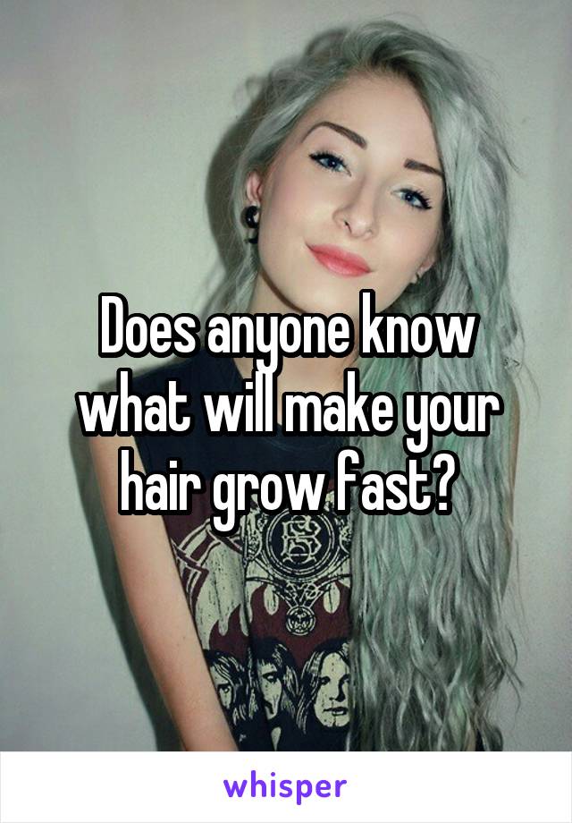 Does anyone know what will make your hair grow fast?