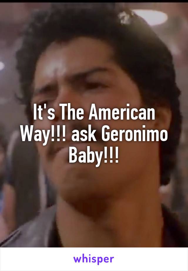 It's The American Way!!! ask Geronimo Baby!!!