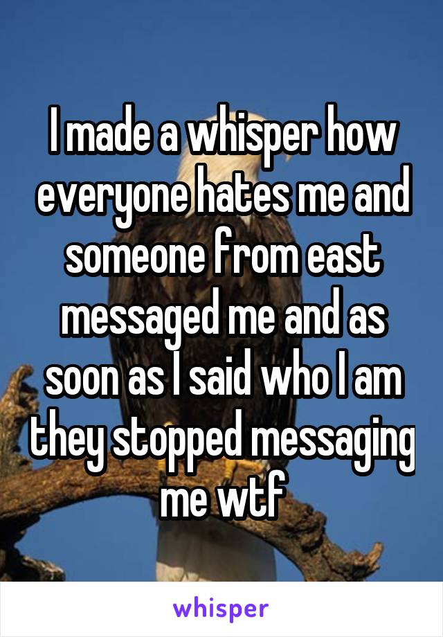 I made a whisper how everyone hates me and someone from east messaged me and as soon as I said who I am they stopped messaging me wtf
