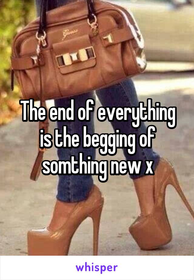 The end of everything is the begging of somthing new x
