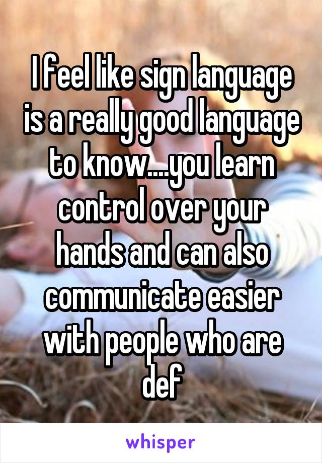 I feel like sign language is a really good language to know....you learn control over your hands and can also communicate easier with people who are def