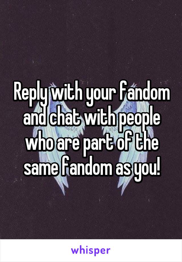 Reply with your fandom and chat with people who are part of the same fandom as you!