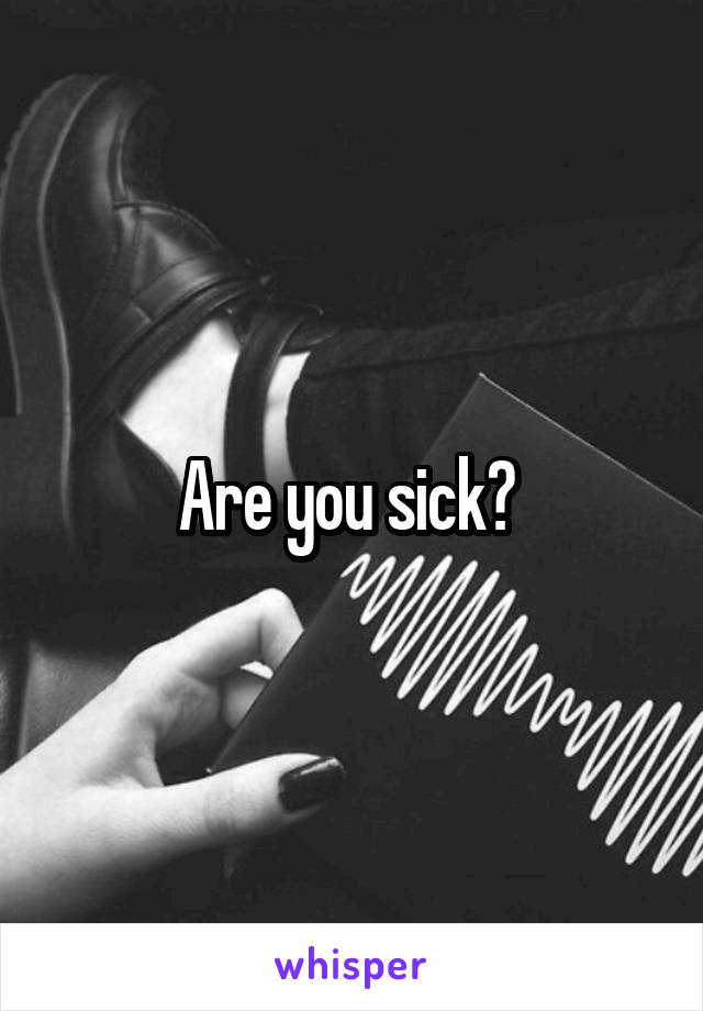 Are you sick? 