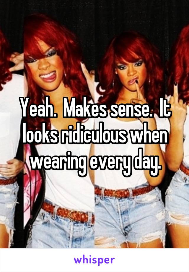 Yeah.  Makes sense.  It looks ridiculous when wearing every day.
