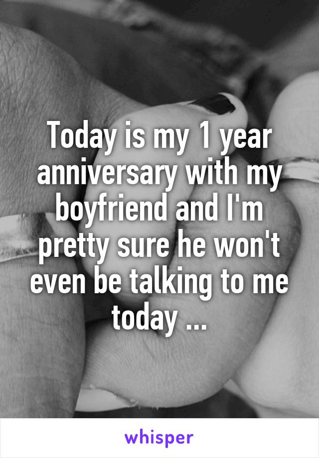 Today is my 1 year anniversary with my boyfriend and I'm pretty sure he won't even be talking to me today ...
