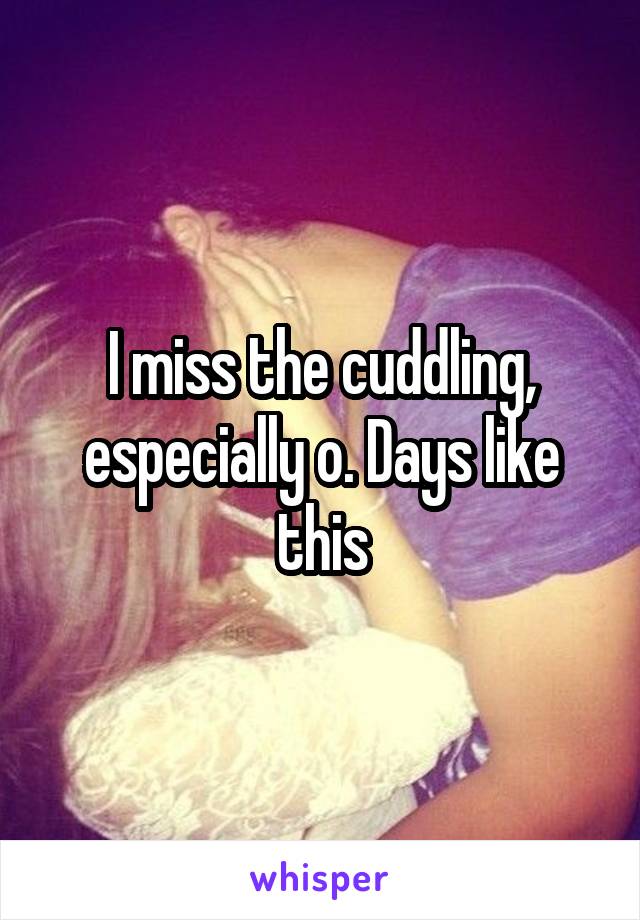 I miss the cuddling, especially o. Days like this
