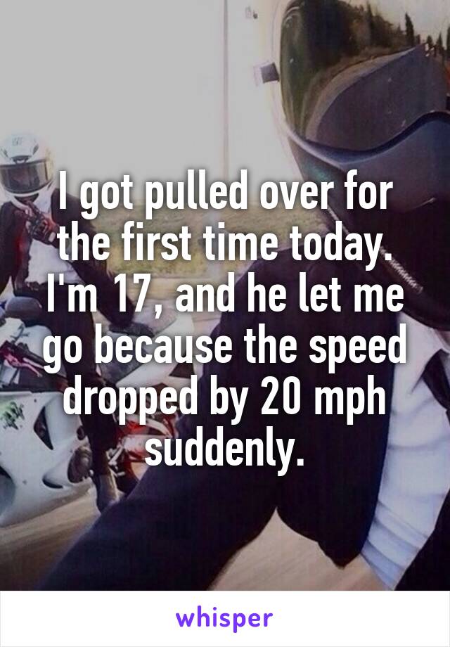 I got pulled over for the first time today. I'm 17, and he let me go because the speed dropped by 20 mph suddenly.