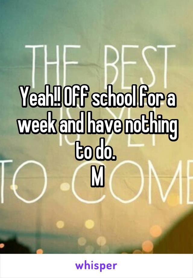 Yeah!! Off school for a week and have nothing to do. 
M