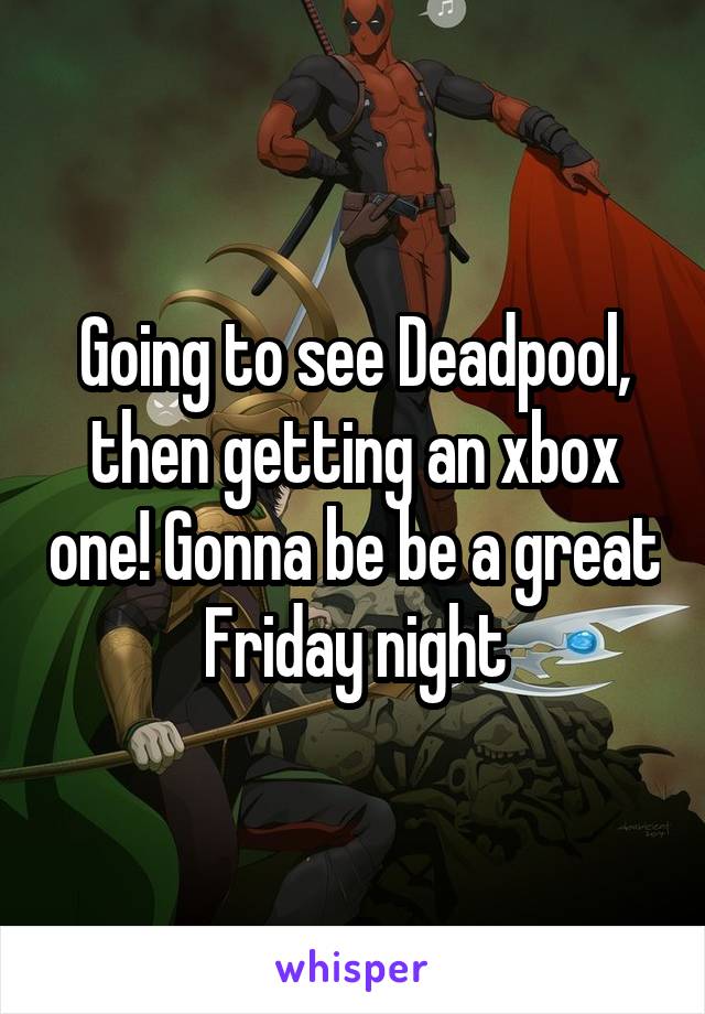 Going to see Deadpool, then getting an xbox one! Gonna be be a great Friday night