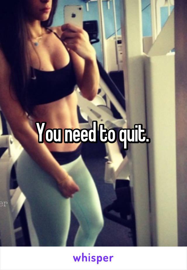 You need to quit. 