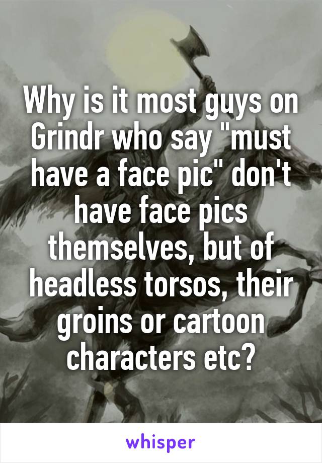 Why is it most guys on Grindr who say "must have a face pic" don't have face pics themselves, but of headless torsos, their groins or cartoon characters etc?