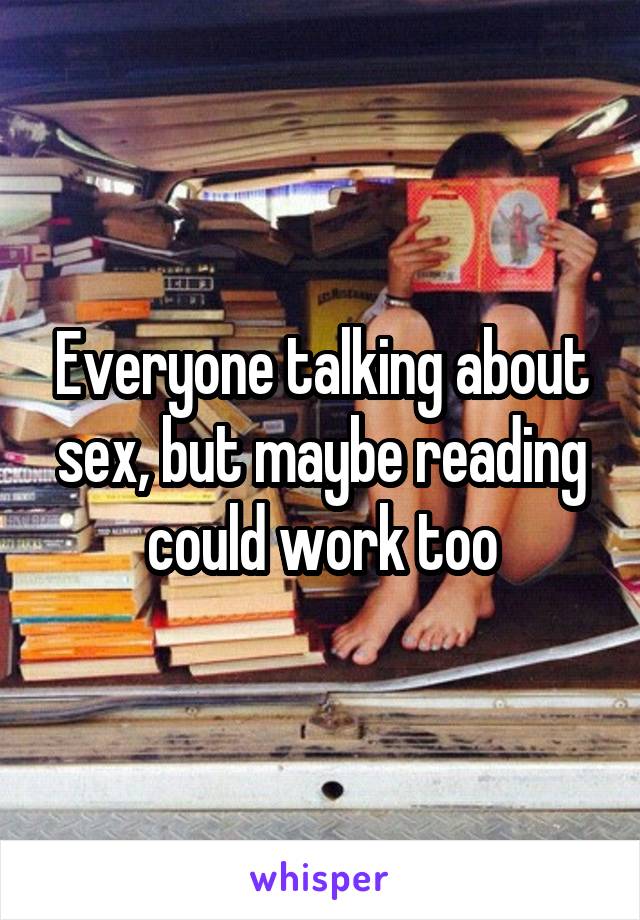 Everyone talking about sex, but maybe reading could work too