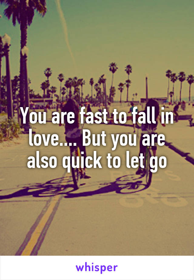 You are fast to fall in love.... But you are also quick to let go