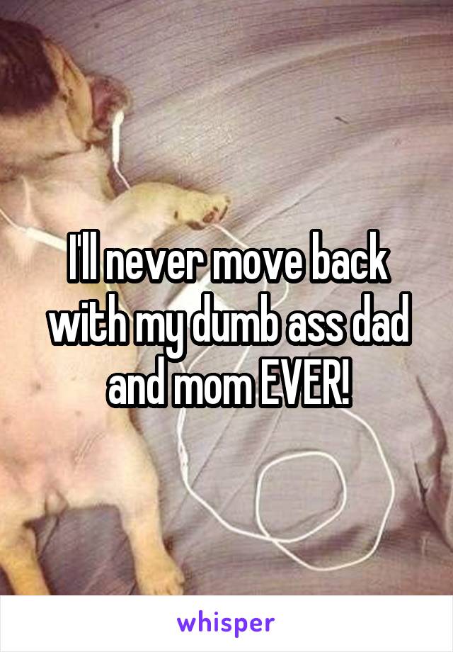 I'll never move back with my dumb ass dad and mom EVER!